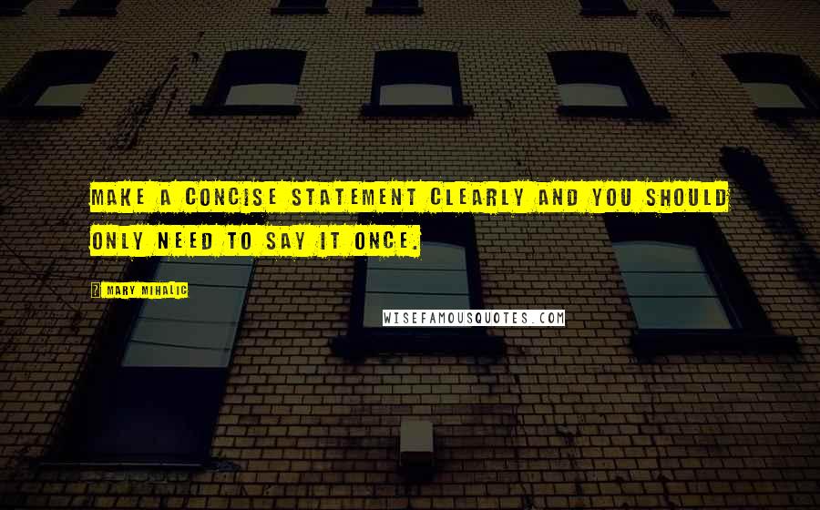 Mary Mihalic Quotes: Make a concise statement clearly and you should only need to say it once.