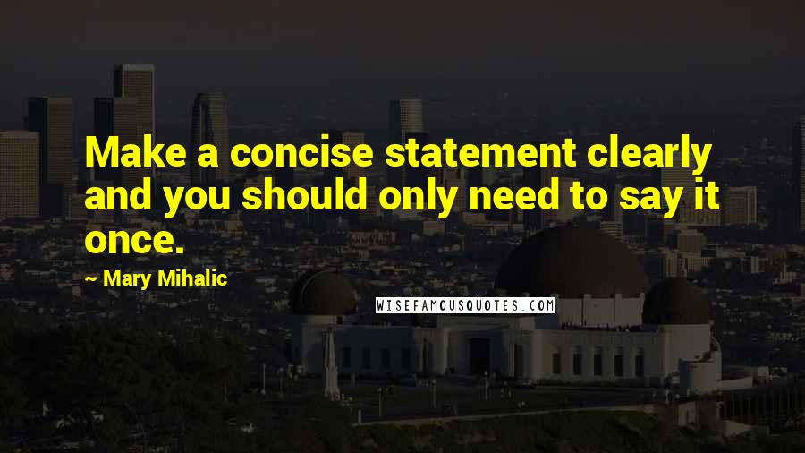 Mary Mihalic Quotes: Make a concise statement clearly and you should only need to say it once.