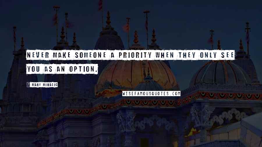 Mary Mihalic Quotes: Never make someone a priority when they only see you as an option.