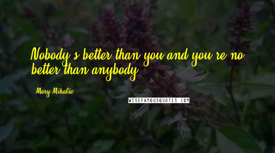 Mary Mihalic Quotes: Nobody's better than you and you're no better than anybody.