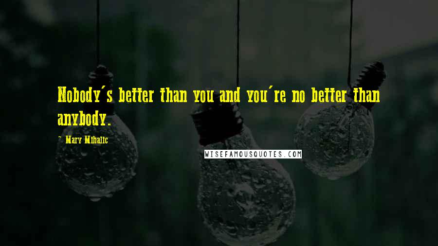 Mary Mihalic Quotes: Nobody's better than you and you're no better than anybody.
