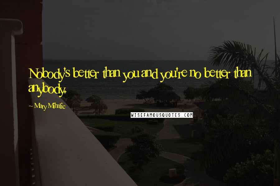 Mary Mihalic Quotes: Nobody's better than you and you're no better than anybody.