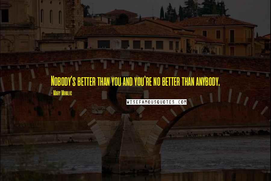 Mary Mihalic Quotes: Nobody's better than you and you're no better than anybody.