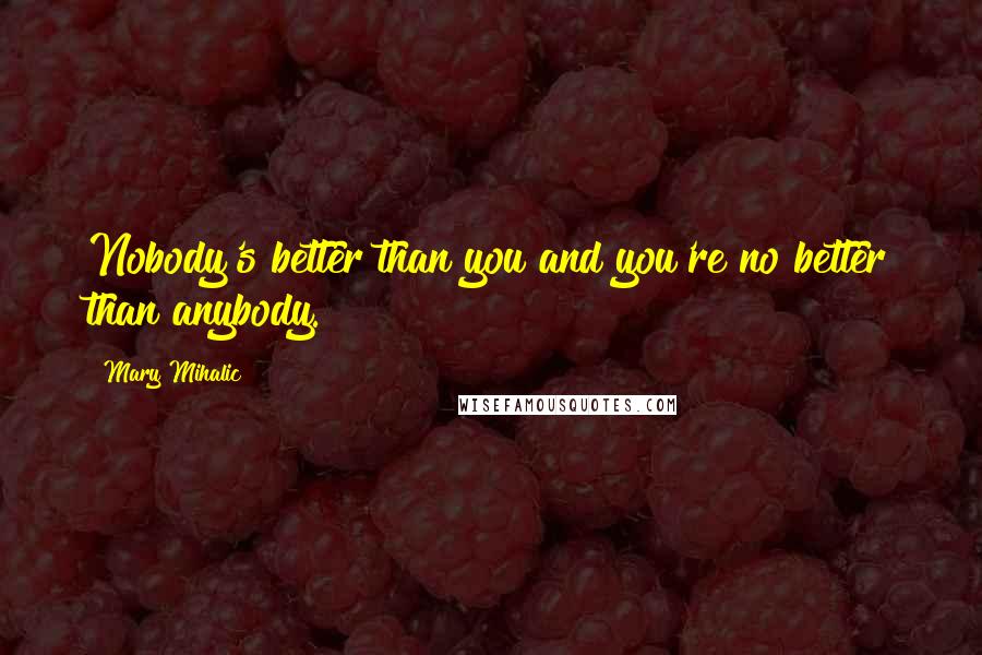 Mary Mihalic Quotes: Nobody's better than you and you're no better than anybody.