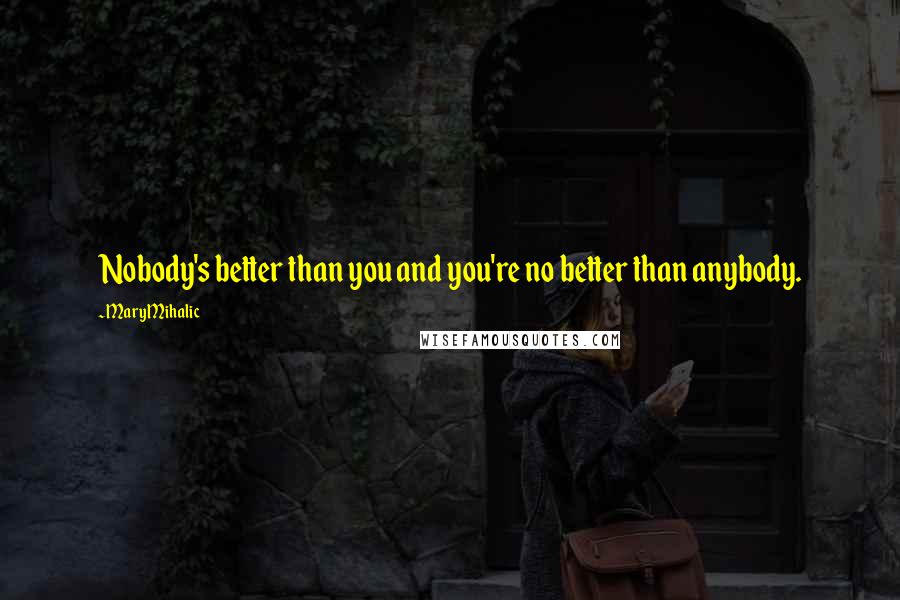 Mary Mihalic Quotes: Nobody's better than you and you're no better than anybody.