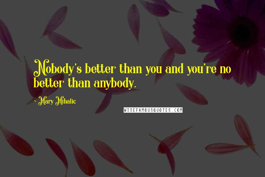 Mary Mihalic Quotes: Nobody's better than you and you're no better than anybody.