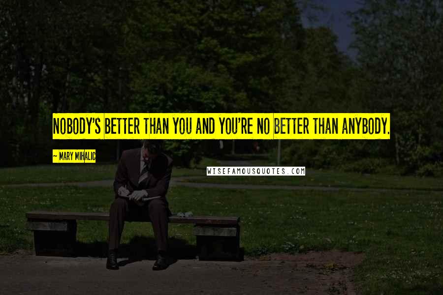 Mary Mihalic Quotes: Nobody's better than you and you're no better than anybody.