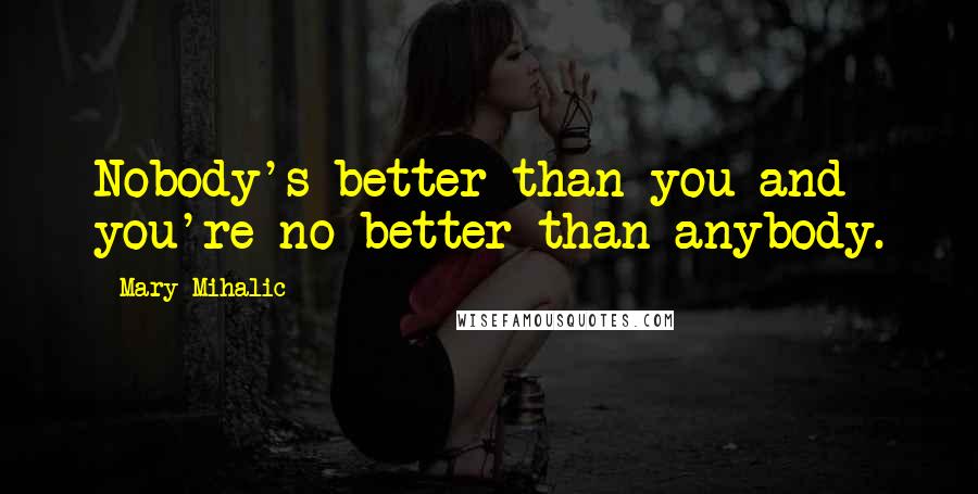 Mary Mihalic Quotes: Nobody's better than you and you're no better than anybody.