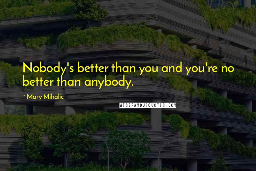 Mary Mihalic Quotes: Nobody's better than you and you're no better than anybody.