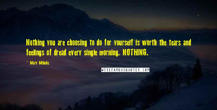 Mary Mihalic Quotes: Nothing you are choosing to do for yourself is worth the tears and feelings of dread every single morning. NOTHING.