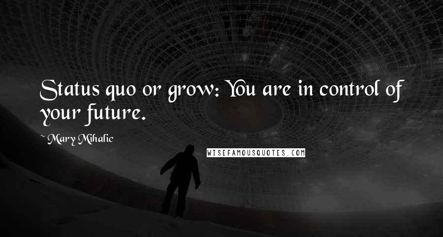 Mary Mihalic Quotes: Status quo or grow: You are in control of your future.