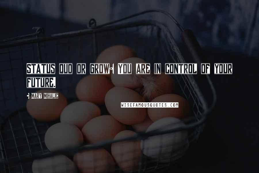 Mary Mihalic Quotes: Status quo or grow: You are in control of your future.