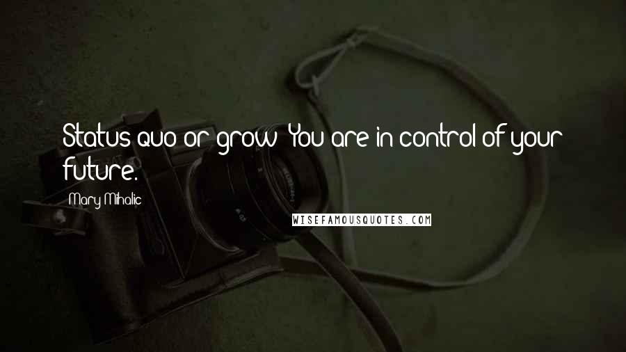Mary Mihalic Quotes: Status quo or grow: You are in control of your future.
