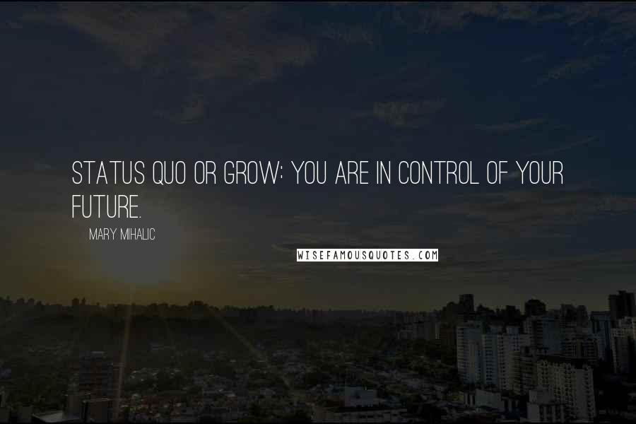 Mary Mihalic Quotes: Status quo or grow: You are in control of your future.