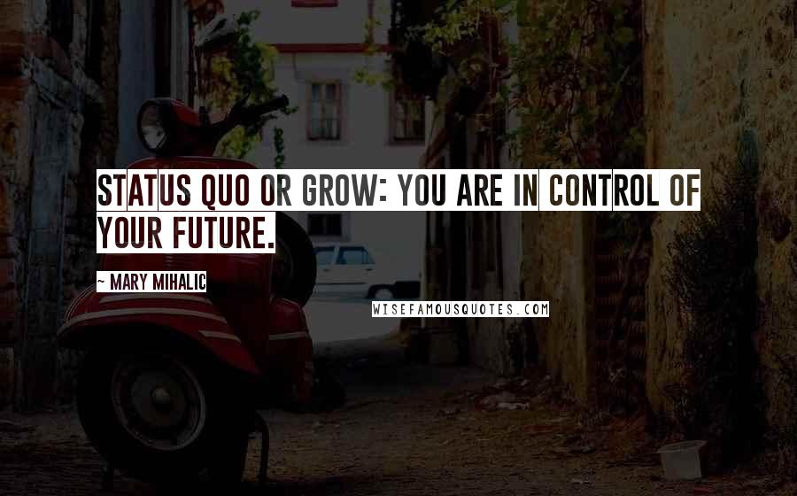 Mary Mihalic Quotes: Status quo or grow: You are in control of your future.