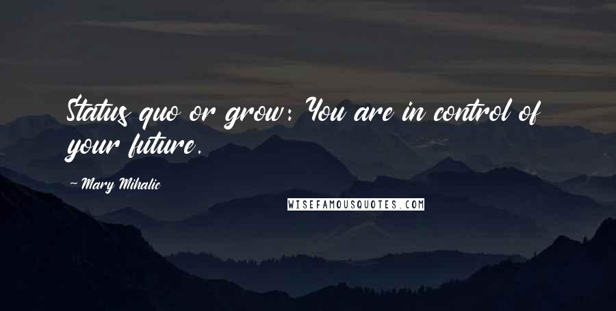 Mary Mihalic Quotes: Status quo or grow: You are in control of your future.