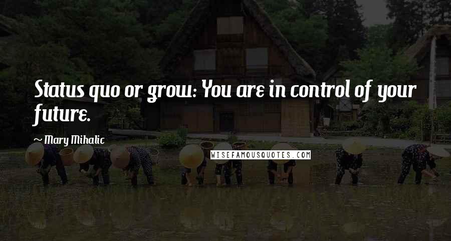 Mary Mihalic Quotes: Status quo or grow: You are in control of your future.
