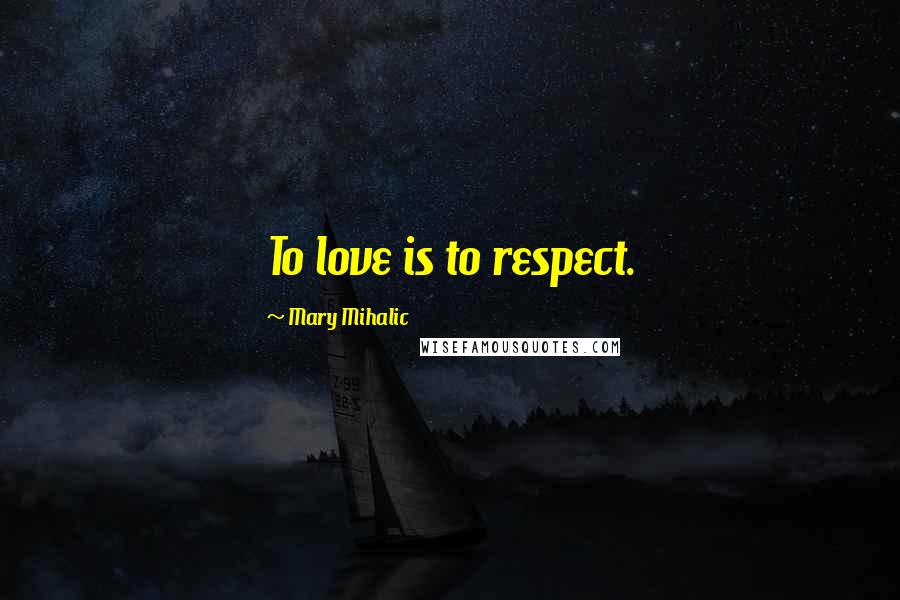 Mary Mihalic Quotes: To love is to respect.
