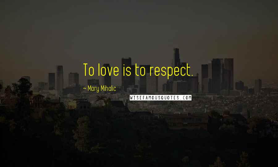 Mary Mihalic Quotes: To love is to respect.