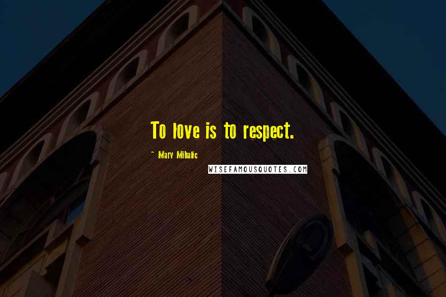 Mary Mihalic Quotes: To love is to respect.