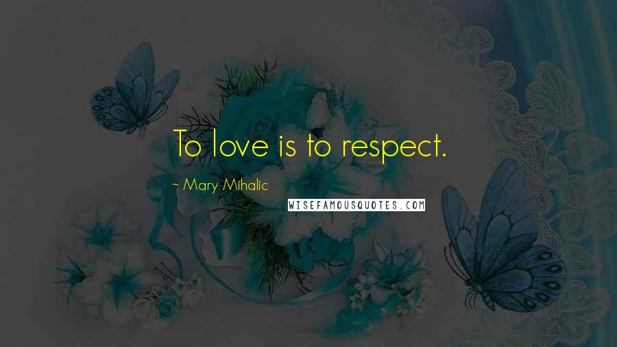 Mary Mihalic Quotes: To love is to respect.