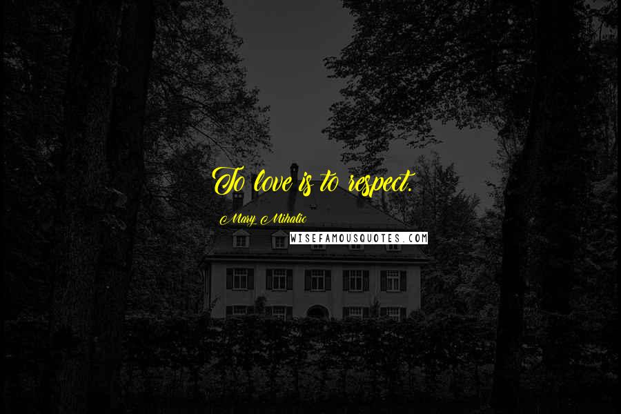 Mary Mihalic Quotes: To love is to respect.