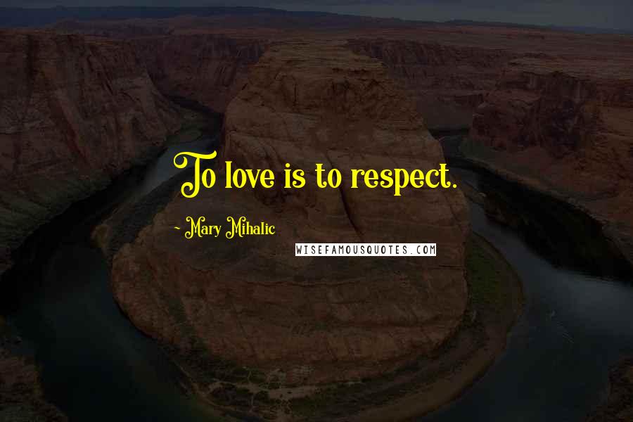 Mary Mihalic Quotes: To love is to respect.