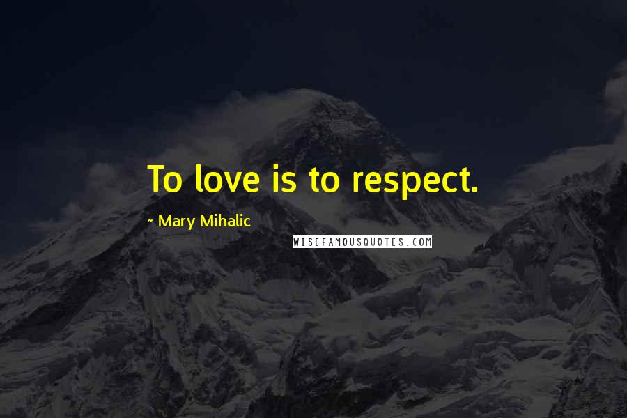 Mary Mihalic Quotes: To love is to respect.