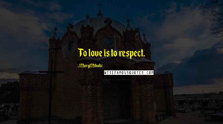 Mary Mihalic Quotes: To love is to respect.