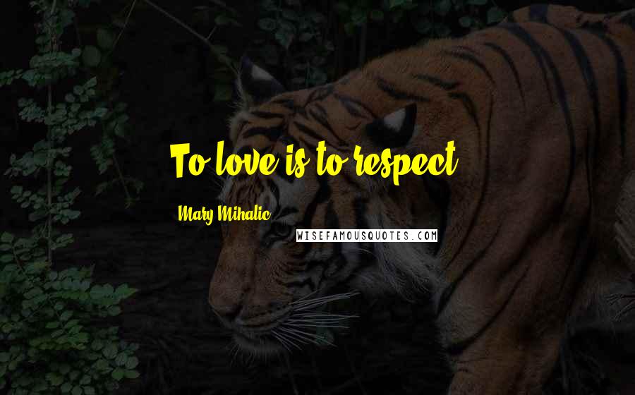Mary Mihalic Quotes: To love is to respect.