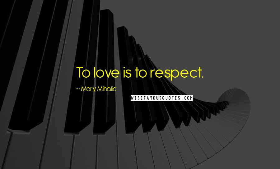 Mary Mihalic Quotes: To love is to respect.