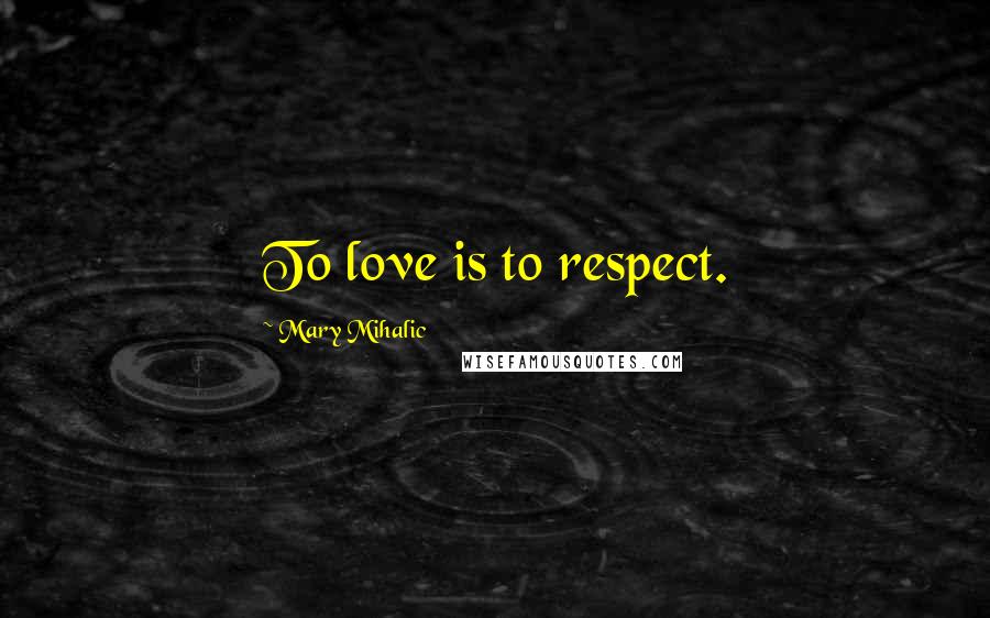 Mary Mihalic Quotes: To love is to respect.