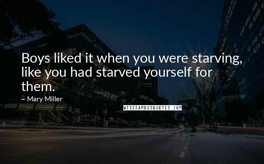 Mary Miller Quotes: Boys liked it when you were starving, like you had starved yourself for them.