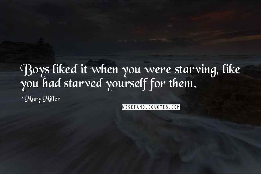 Mary Miller Quotes: Boys liked it when you were starving, like you had starved yourself for them.