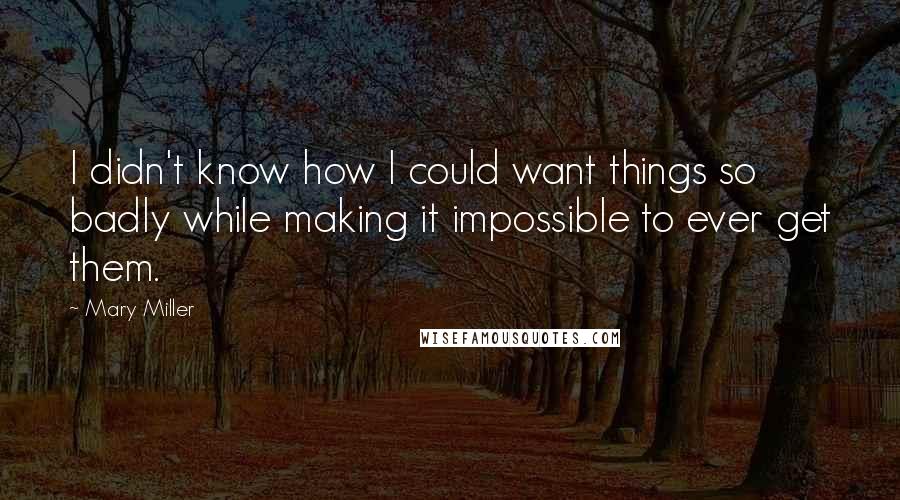 Mary Miller Quotes: I didn't know how I could want things so badly while making it impossible to ever get them.