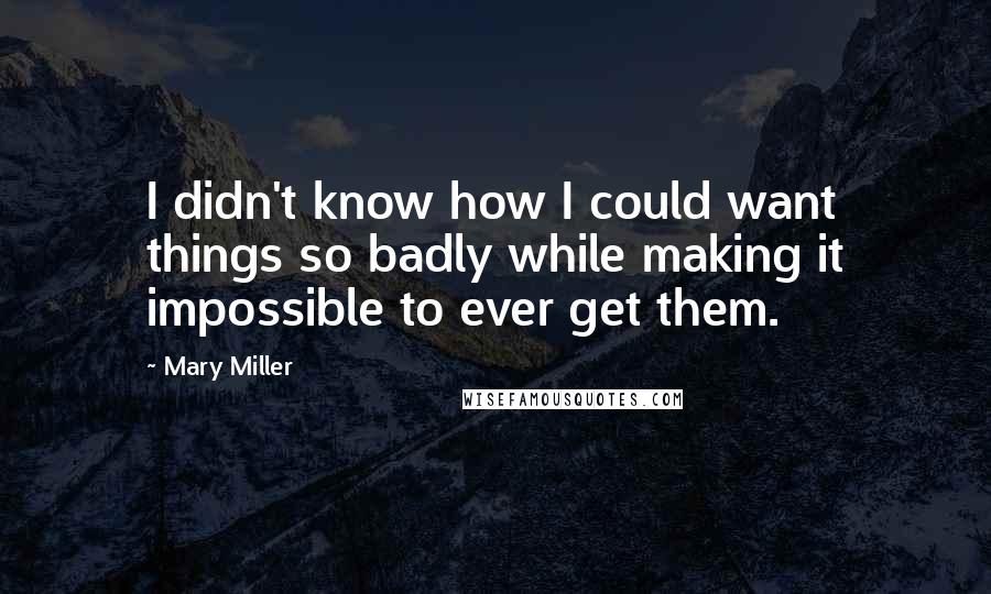 Mary Miller Quotes: I didn't know how I could want things so badly while making it impossible to ever get them.