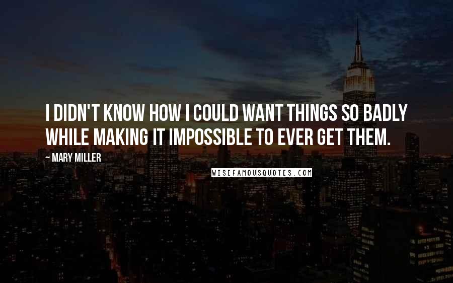 Mary Miller Quotes: I didn't know how I could want things so badly while making it impossible to ever get them.