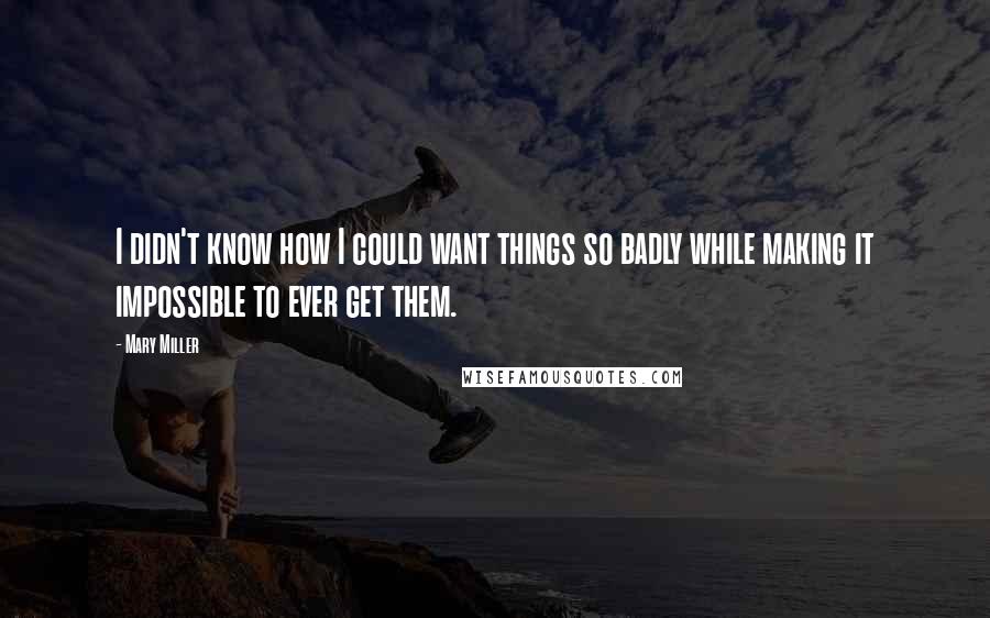 Mary Miller Quotes: I didn't know how I could want things so badly while making it impossible to ever get them.