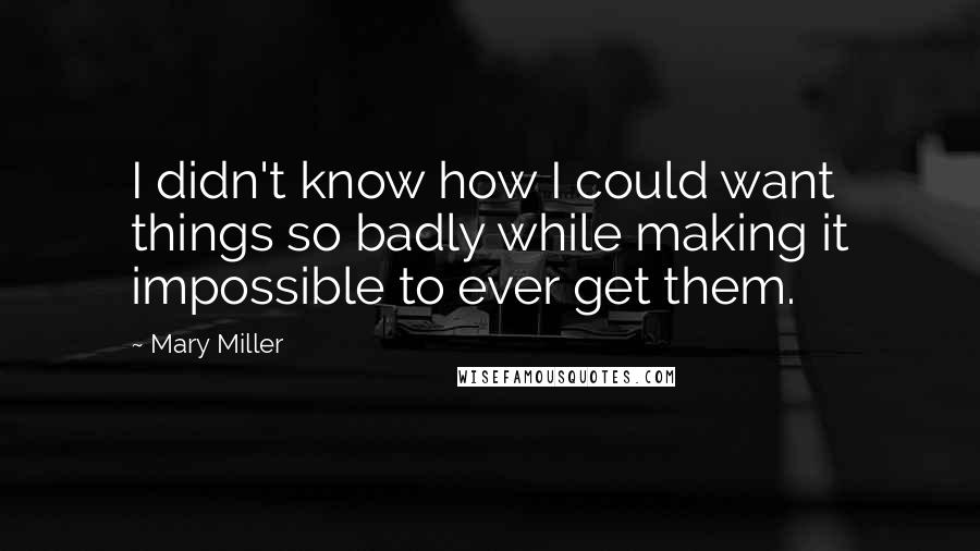 Mary Miller Quotes: I didn't know how I could want things so badly while making it impossible to ever get them.