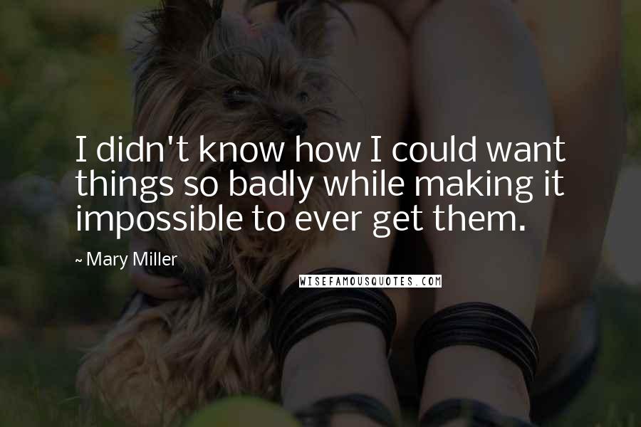 Mary Miller Quotes: I didn't know how I could want things so badly while making it impossible to ever get them.