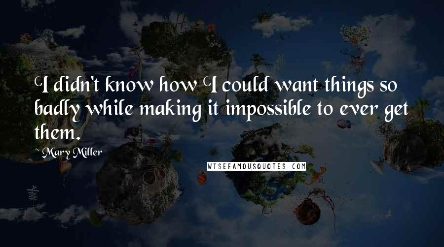 Mary Miller Quotes: I didn't know how I could want things so badly while making it impossible to ever get them.