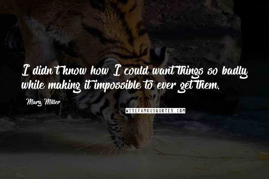 Mary Miller Quotes: I didn't know how I could want things so badly while making it impossible to ever get them.