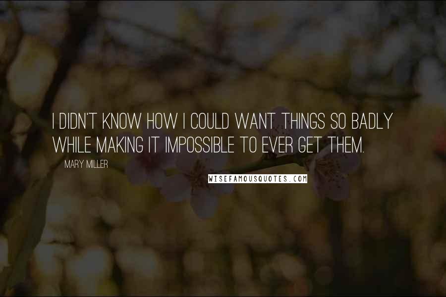 Mary Miller Quotes: I didn't know how I could want things so badly while making it impossible to ever get them.