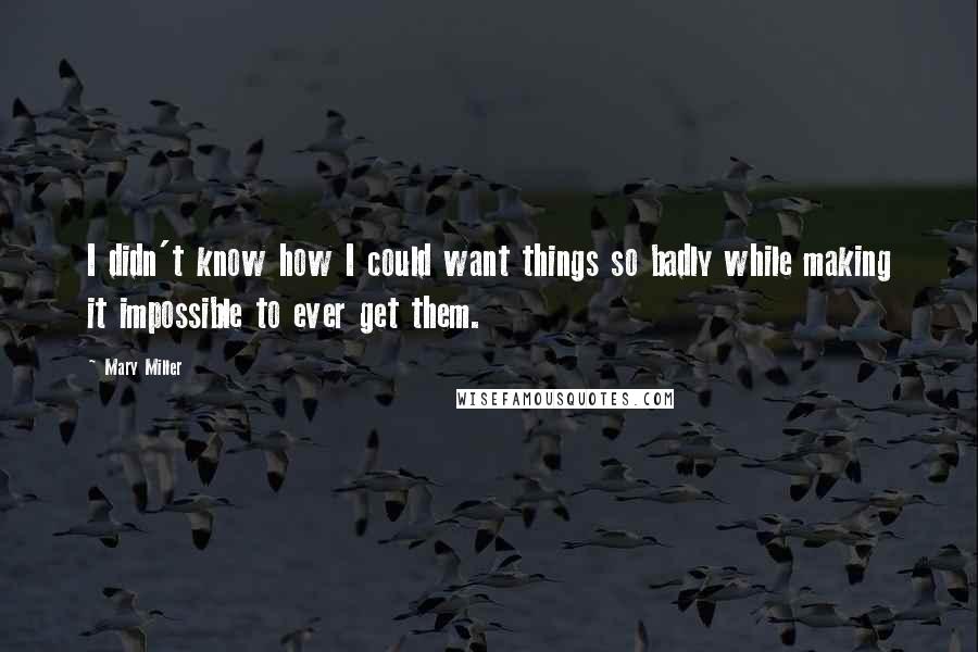 Mary Miller Quotes: I didn't know how I could want things so badly while making it impossible to ever get them.