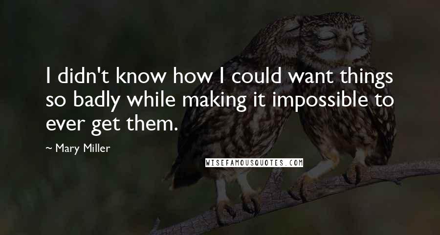 Mary Miller Quotes: I didn't know how I could want things so badly while making it impossible to ever get them.