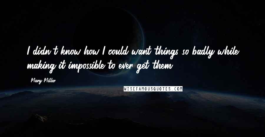 Mary Miller Quotes: I didn't know how I could want things so badly while making it impossible to ever get them.