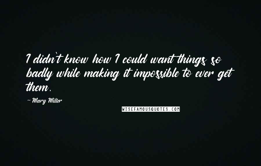 Mary Miller Quotes: I didn't know how I could want things so badly while making it impossible to ever get them.