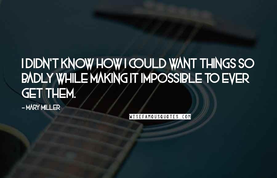 Mary Miller Quotes: I didn't know how I could want things so badly while making it impossible to ever get them.