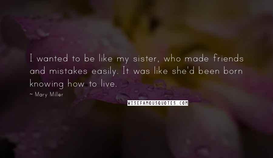 Mary Miller Quotes: I wanted to be like my sister, who made friends and mistakes easily. It was like she'd been born knowing how to live.
