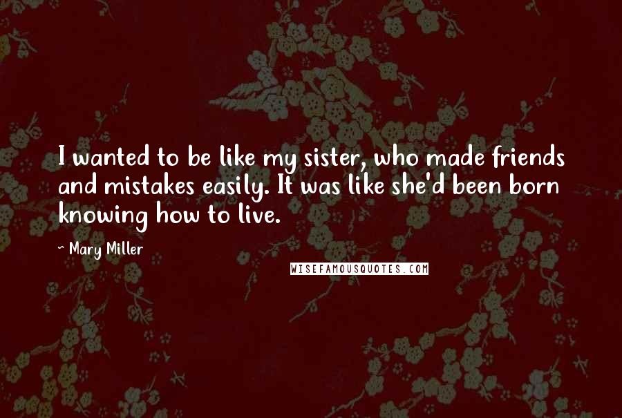 Mary Miller Quotes: I wanted to be like my sister, who made friends and mistakes easily. It was like she'd been born knowing how to live.